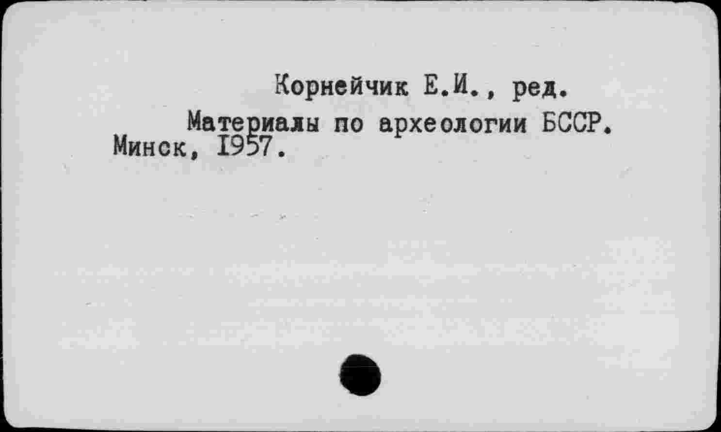 ﻿Корнейчик Е.И., ред.
Материалы по археологии БССР Минск, 1957.